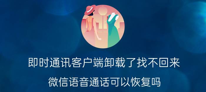 即时通讯客户端卸载了找不回来 微信语音通话可以恢复吗？